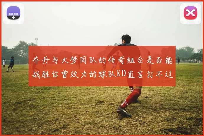 乔丹与大梦同队的传奇组合是否能战胜你曾效力的球队KD直言打不过实在太疯狂