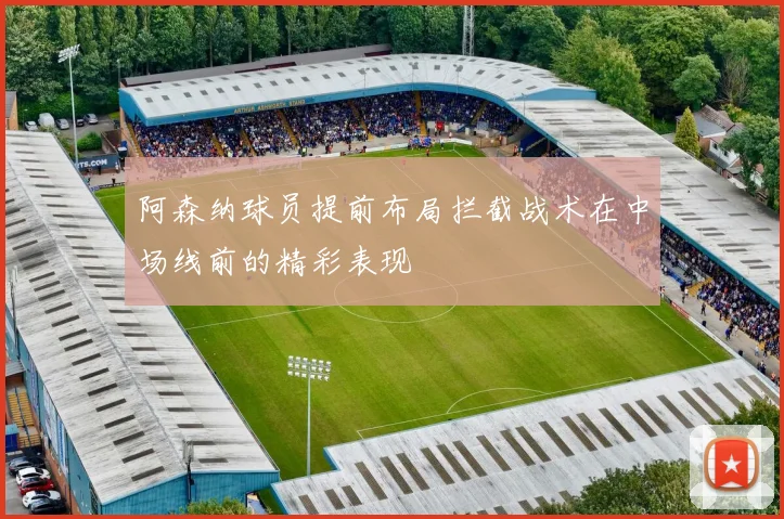 阿森纳球员提前布局拦截战术在中场线前的精彩表现
