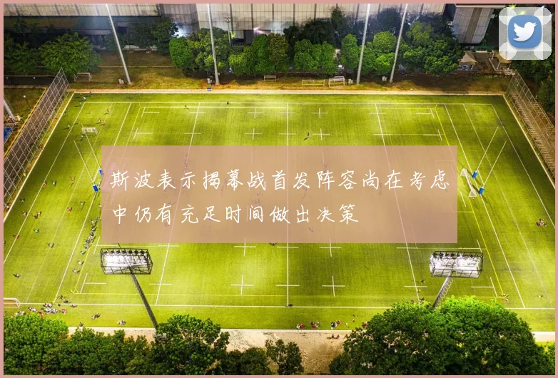斯波表示揭幕战首发阵容尚在考虑中仍有充足时间做出决策