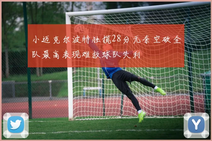 小迈克尔波特独揽28分无奈空砍全队最高表现难救球队失利