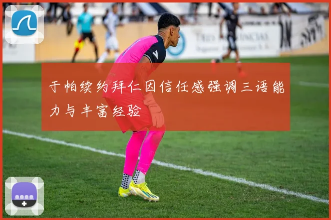 于帕续约拜仁因信任感强调三语能力与丰富经验