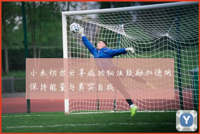 小米切尔分享成功秘诀鼓励加德纳保持能量与真实自我