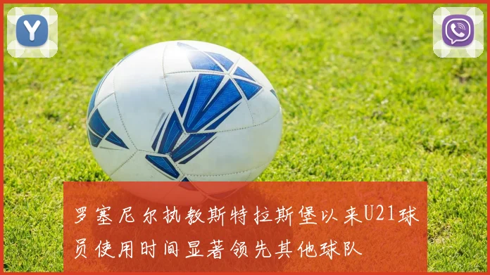 罗塞尼尔执教斯特拉斯堡以来U21球员使用时间显著领先其他球队