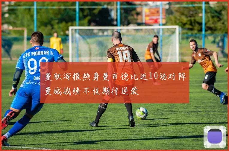 曼联海报热身曼市德比近10场对阵曼城战绩不佳期待逆袭
