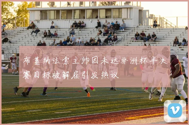 布基纳法索主帅因未达非洲杯半决赛目标被解雇引发热议
