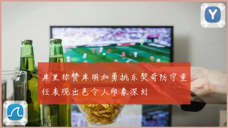 库里称赞库明加勇挑东契奇防守重任表现出色令人印象深刻