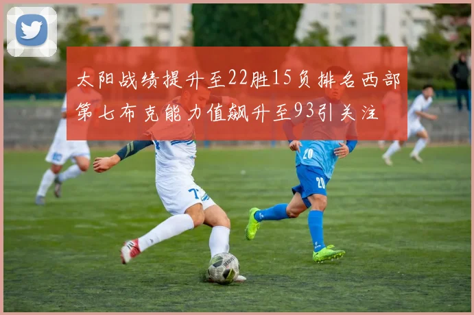 太阳战绩提升至22胜15负排名西部第七布克能力值飙升至93引关注