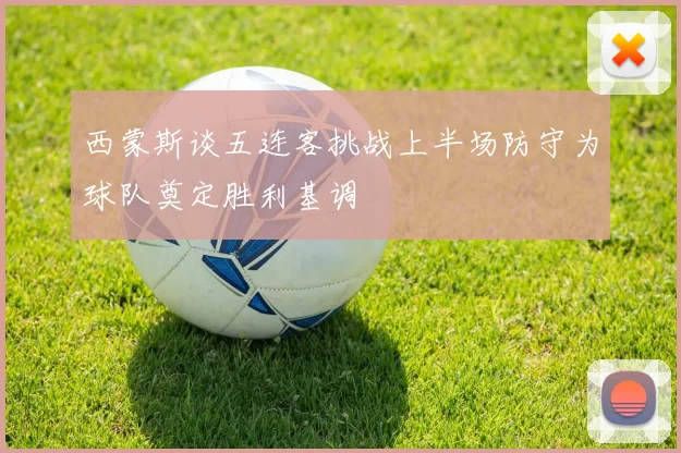 西蒙斯谈五连客挑战上半场防守为球队奠定胜利基调