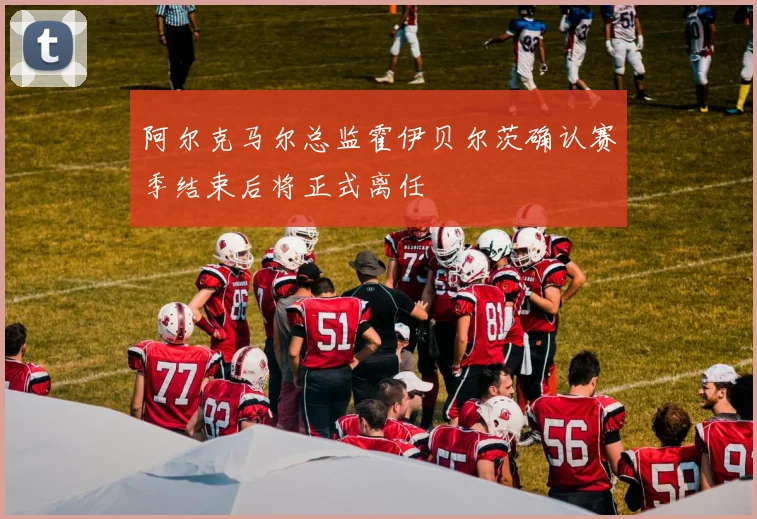 阿尔克马尔总监霍伊贝尔茨确认赛季结束后将正式离任