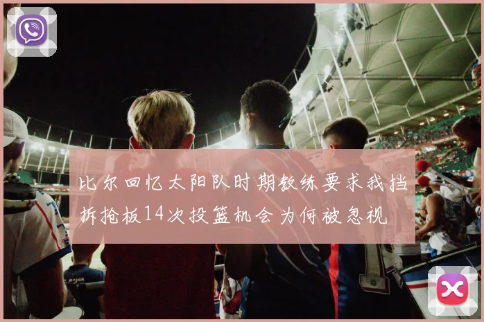 比尔回忆太阳队时期教练要求我挡拆抢板14次投篮机会为何被忽视