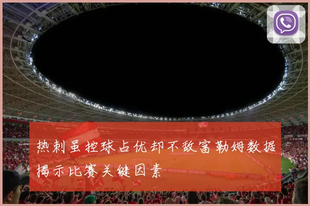热刺虽控球占优却不敌富勒姆数据揭示比赛关键因素