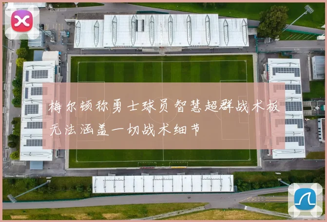 梅尔顿称勇士球员智慧超群战术板无法涵盖一切战术细节