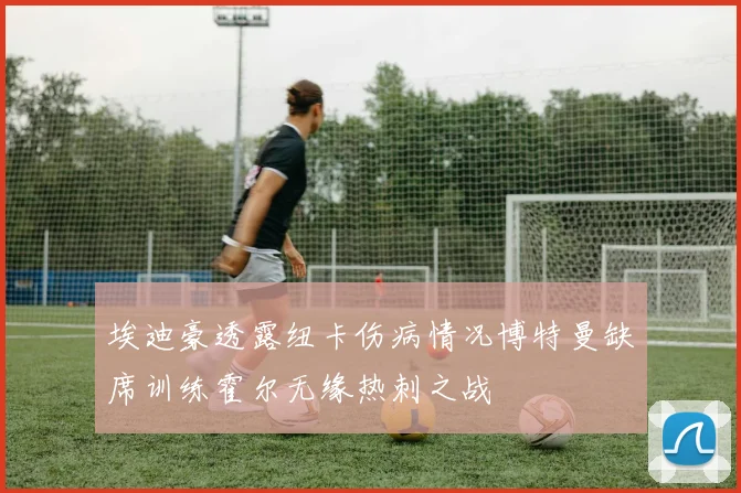 埃迪豪透露纽卡伤病情况博特曼缺席训练霍尔无缘热刺之战