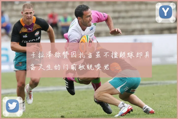 卡拉泽称赞因扎吉虽不擅颠球却具备天生的门前敏锐嗅觉