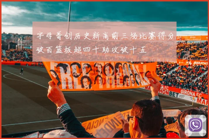 字母哥创历史新高前三场比赛得分破百篮板超四十助攻破十五