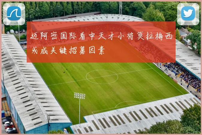 迈阿密国际看中天才小将莫拉梅西或成关键招募因素