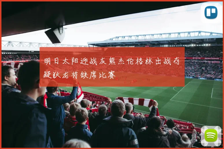 明日太阳迎战灰熊杰伦格林出战存疑狄龙将缺席比赛